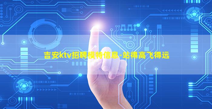 吉安ktv招聘模特信息-站得高飞得远